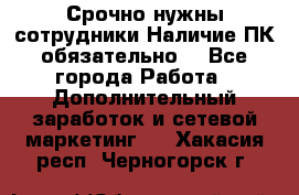 Срочно нужны сотрудники.Наличие ПК обязательно! - Все города Работа » Дополнительный заработок и сетевой маркетинг   . Хакасия респ.,Черногорск г.